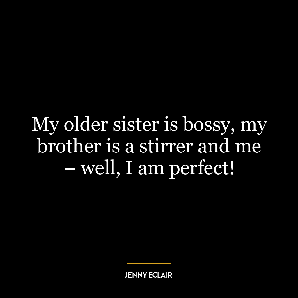 My older sister is bossy, my brother is a stirrer and me – well, I am perfect!