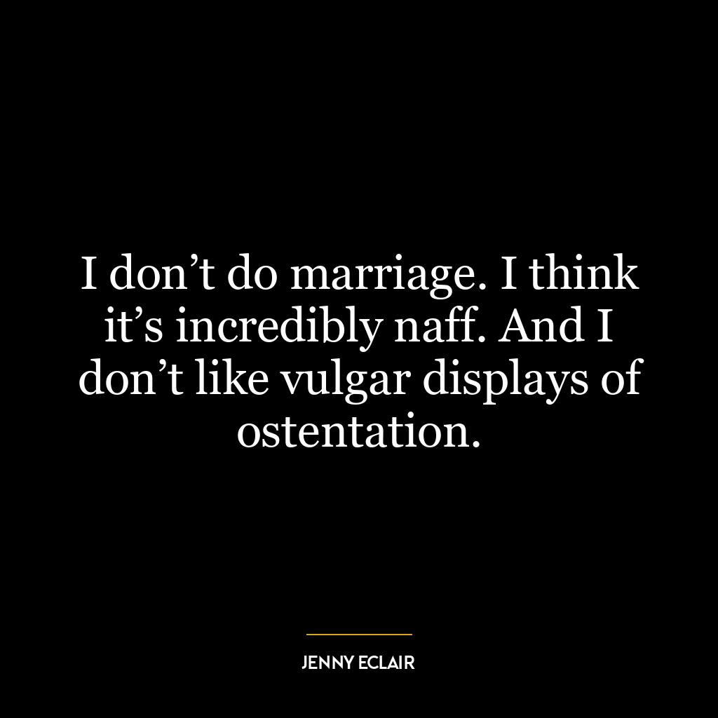 I don’t do marriage. I think it’s incredibly naff. And I don’t like vulgar displays of ostentation.