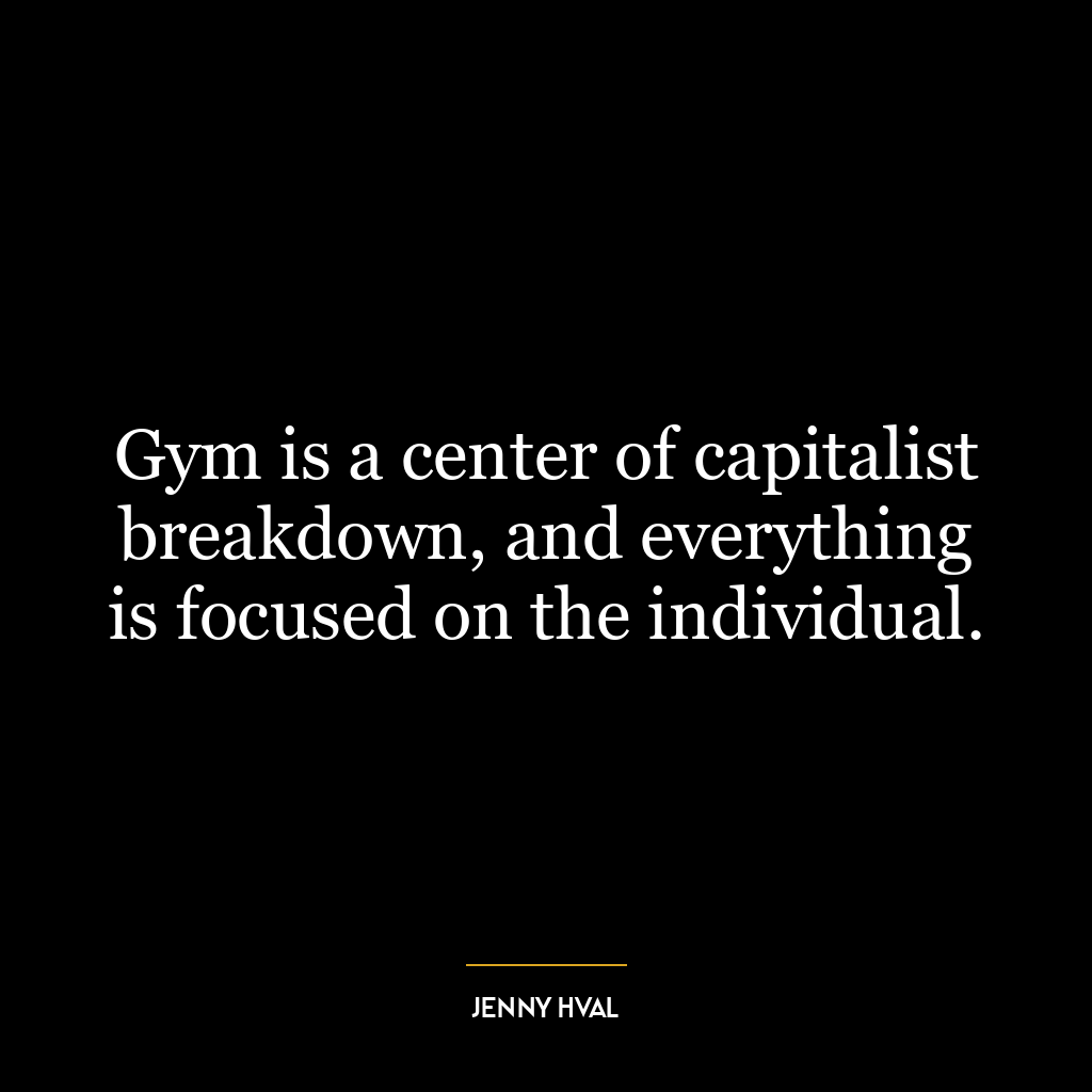 Gym is a center of capitalist breakdown, and everything is focused on the individual.