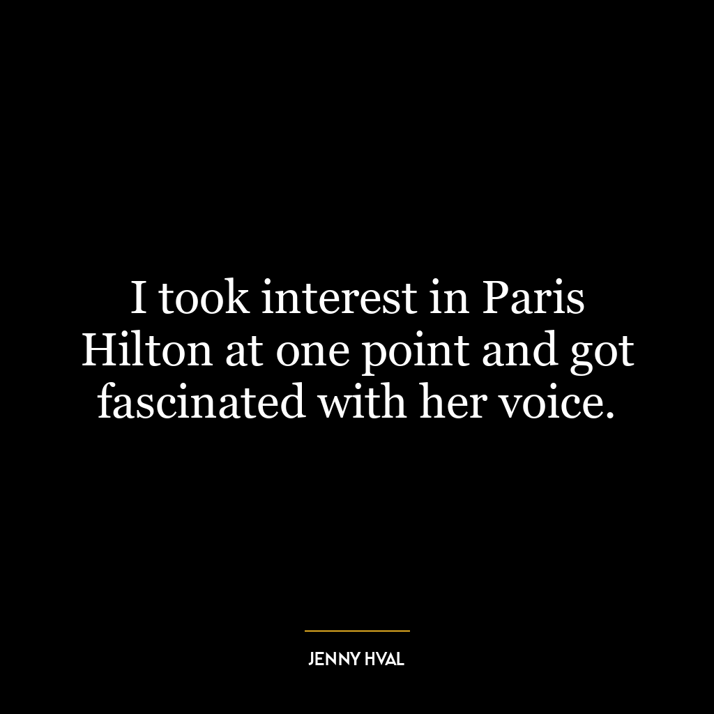 I took interest in Paris Hilton at one point and got fascinated with her voice.