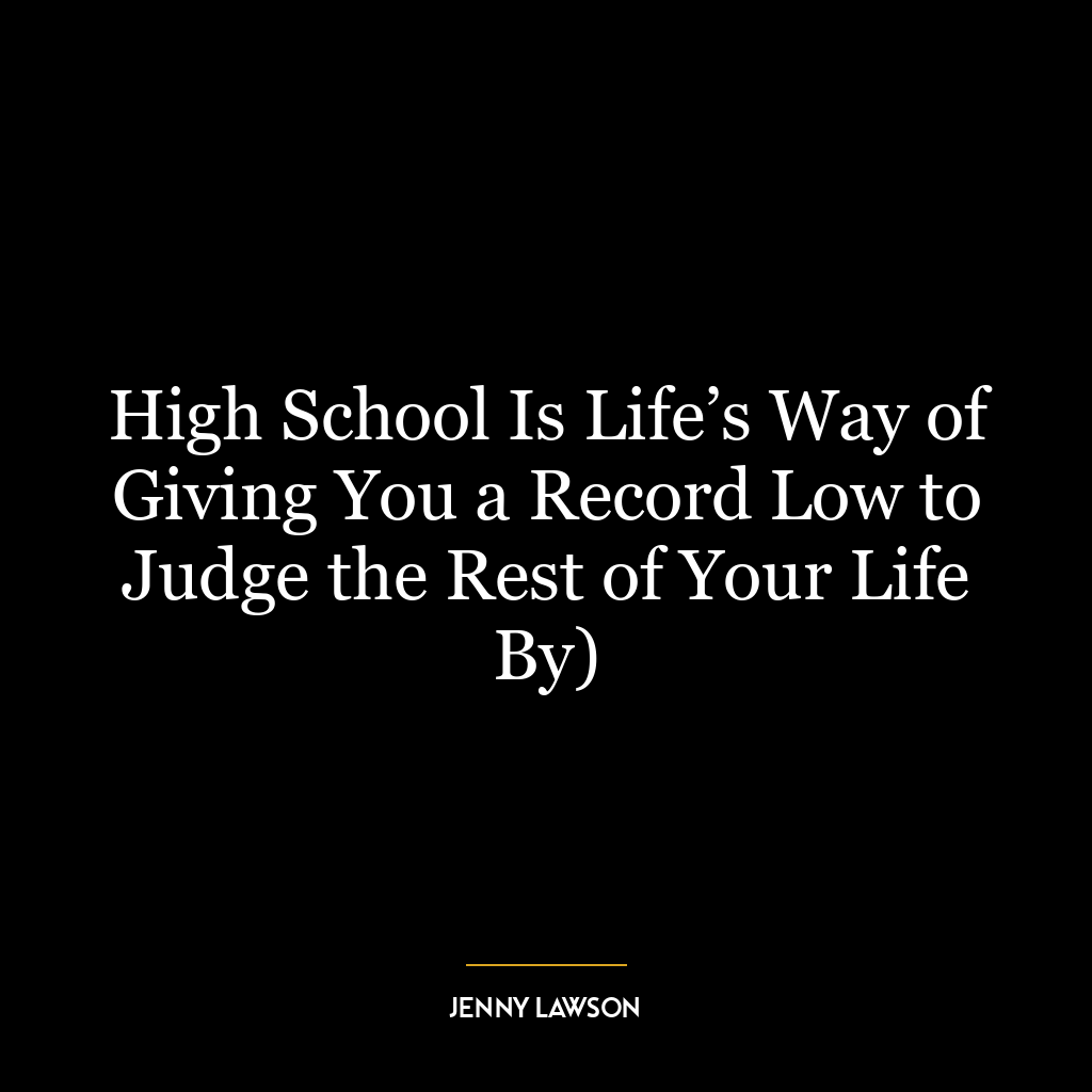 High School Is Life’s Way of Giving You a Record Low to Judge the Rest of Your Life By)