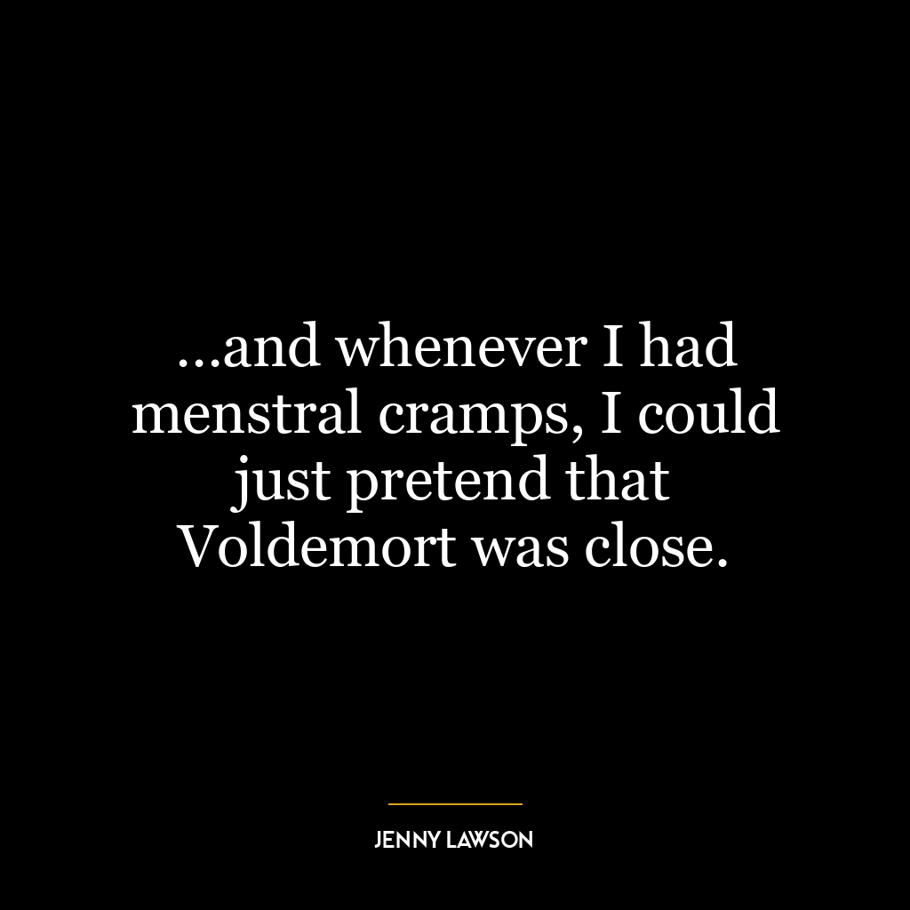 …and whenever I had menstral cramps, I could just pretend that Voldemort was close.