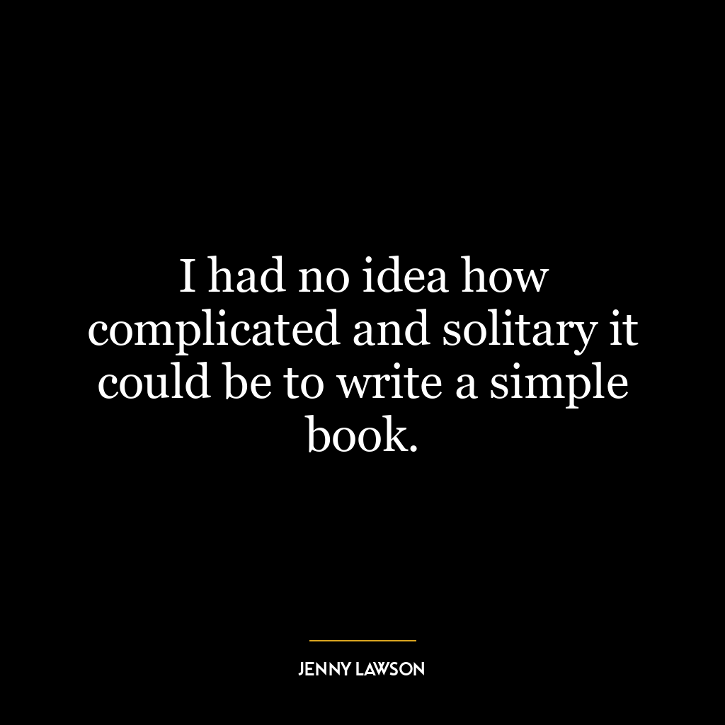 I had no idea how complicated and solitary it could be to write a simple book.