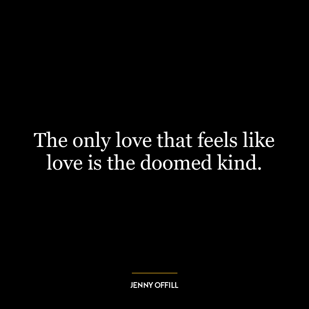 The only love that feels like love is the doomed kind.