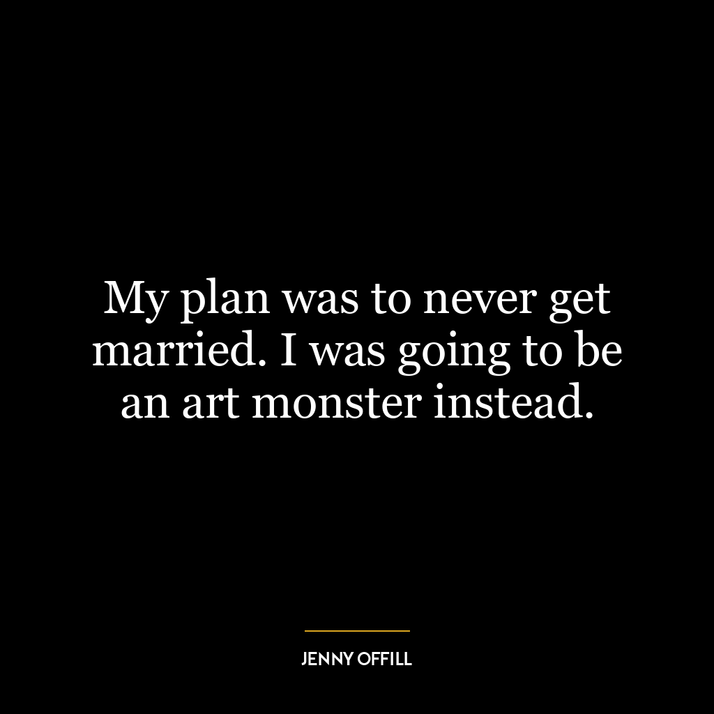 My plan was to never get married. I was going to be an art monster instead.