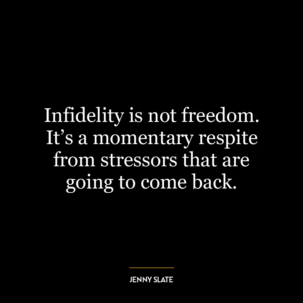 Infidelity is not freedom. It’s a momentary respite from stressors that are going to come back.