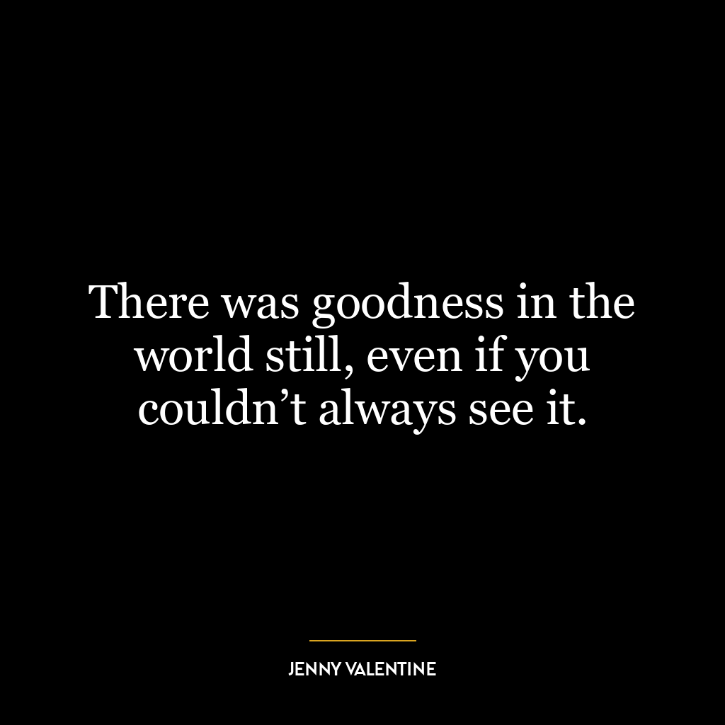 There was goodness in the world still, even if you couldn’t always see it.