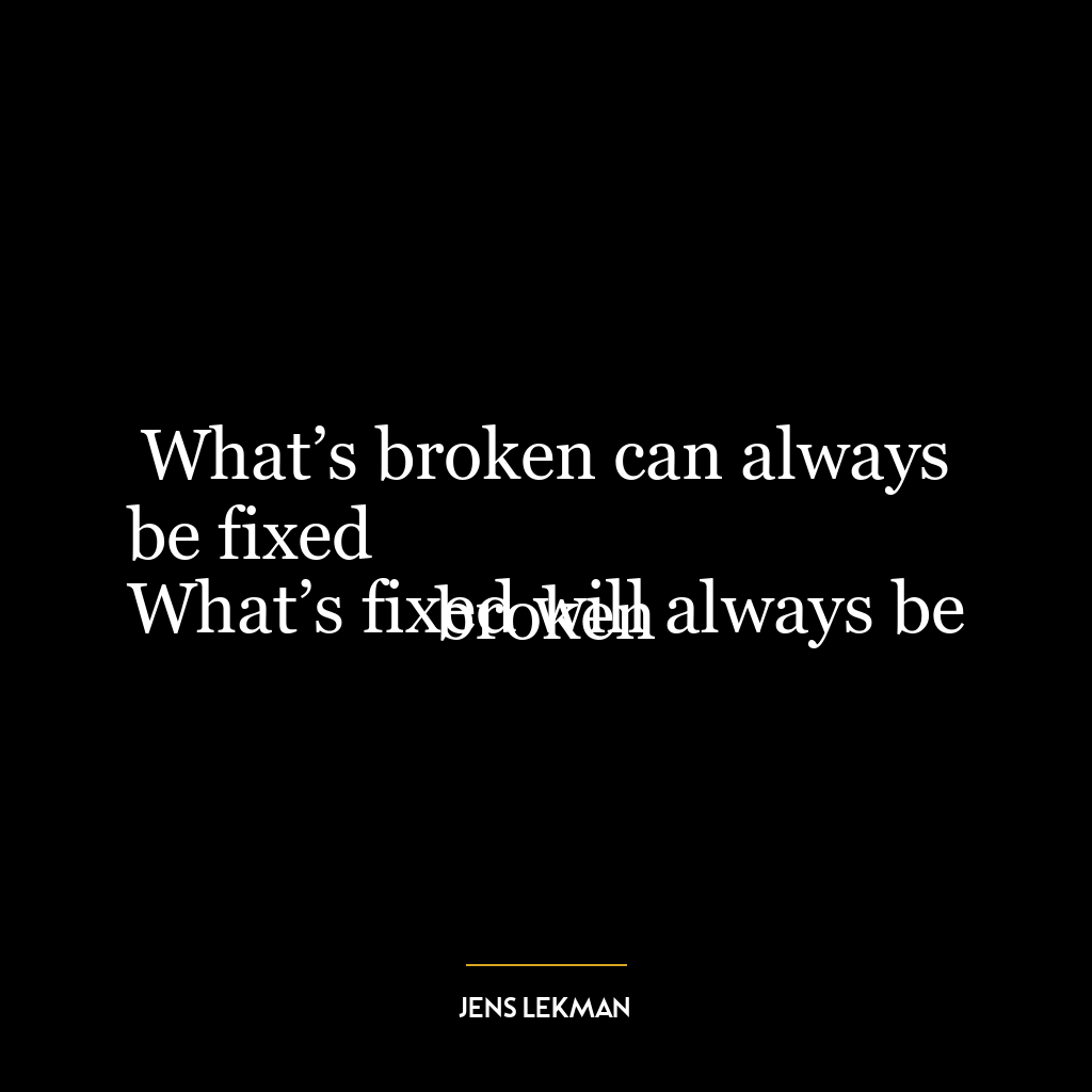 What’s broken can always be fixed
What’s fixed will always be broken