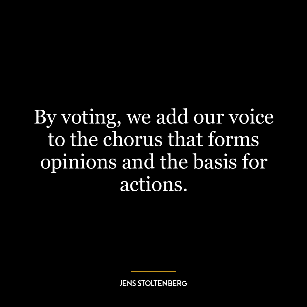 By voting, we add our voice to the chorus that forms opinions and the basis for actions.