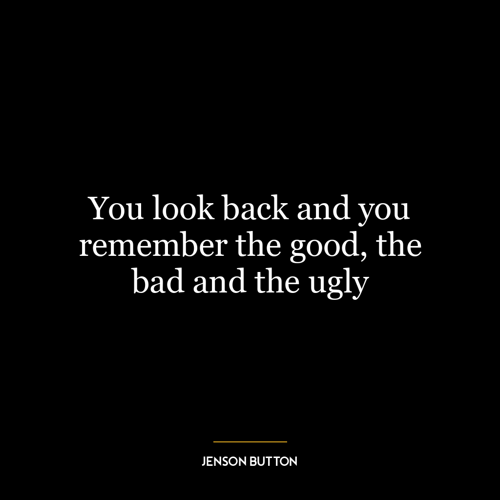 You look back and you remember the good, the bad and the ugly