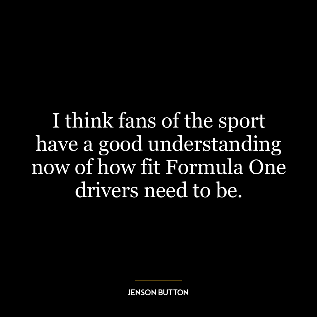 I think fans of the sport have a good understanding now of how fit Formula One drivers need to be.