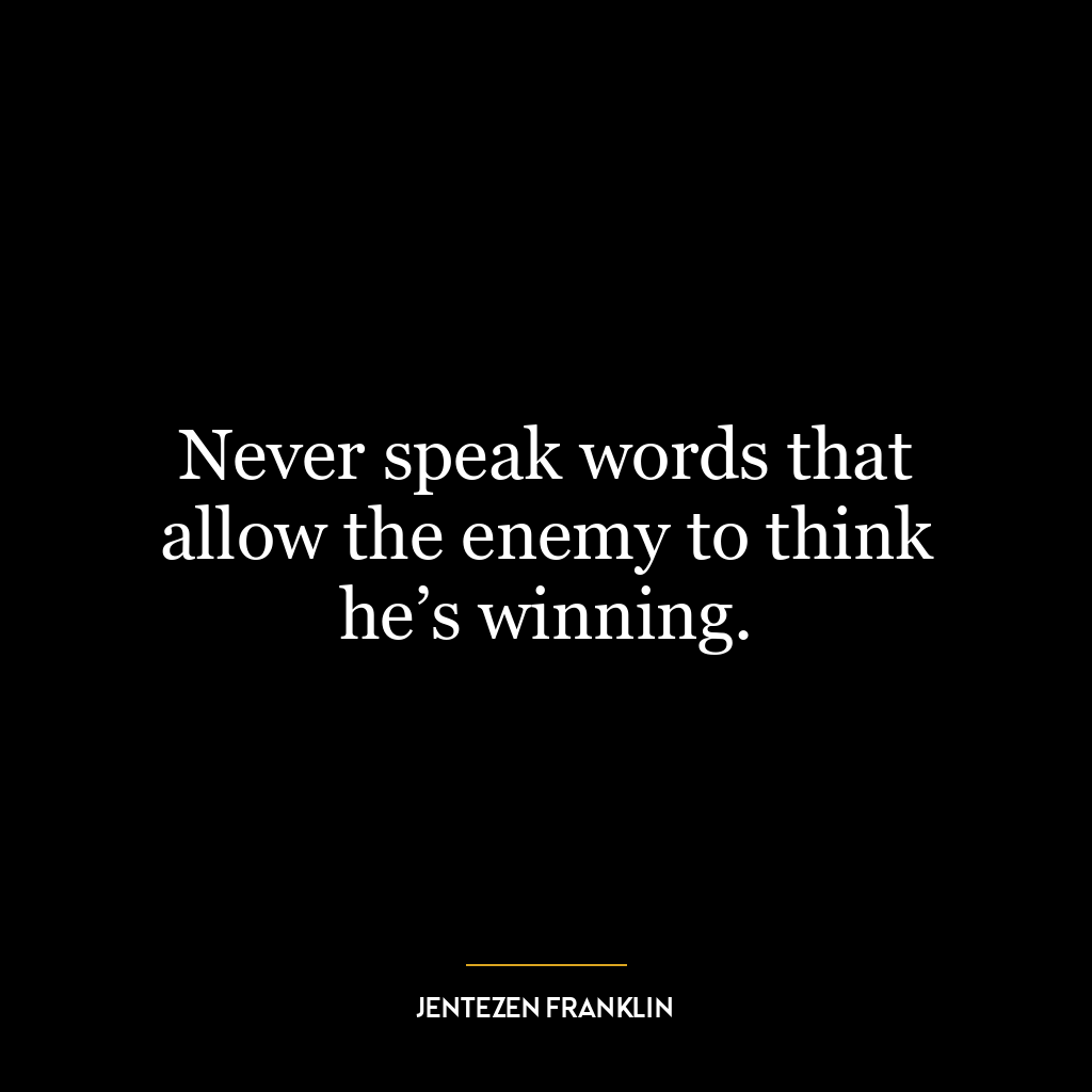 Never speak words that allow the enemy to think he’s winning.