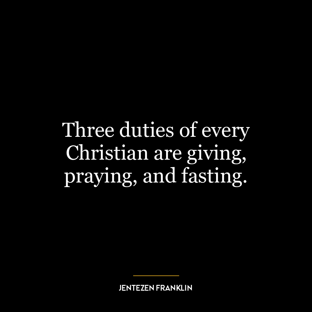 Three duties of every Christian are giving, praying, and fasting.