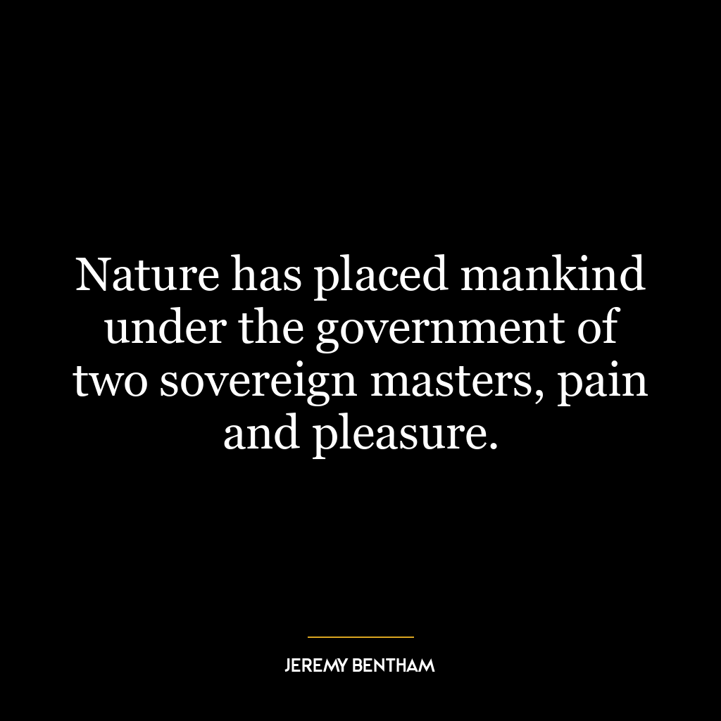 Nature has placed mankind under the government of two sovereign masters, pain and pleasure.