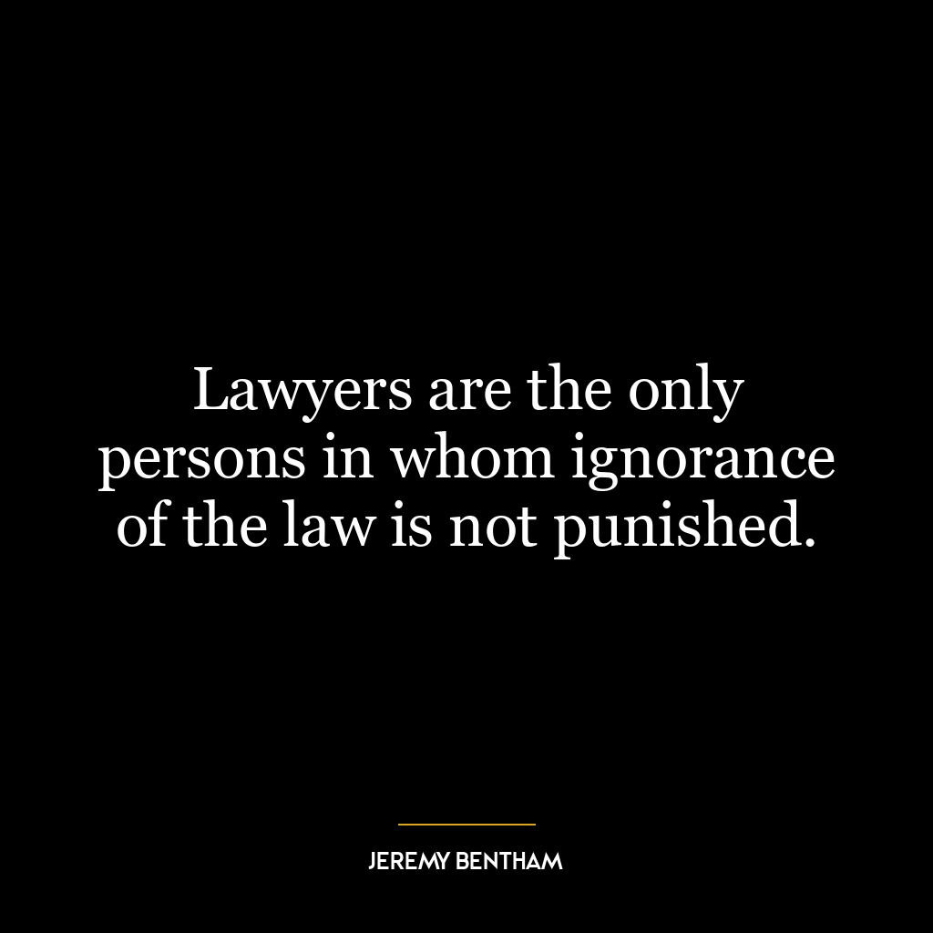 Lawyers are the only persons in whom ignorance of the law is not punished.