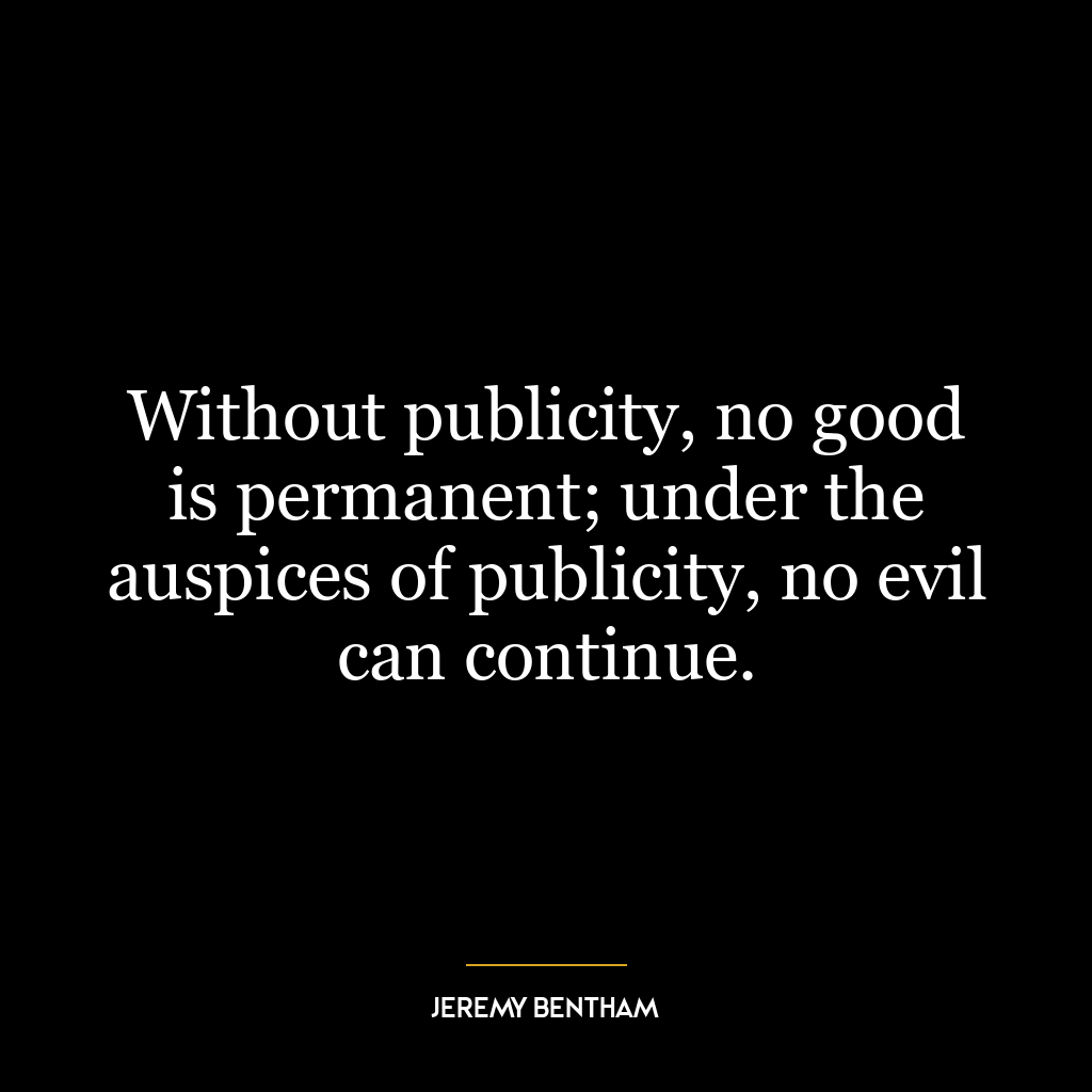 Without publicity, no good is permanent; under the auspices of publicity, no evil can continue.