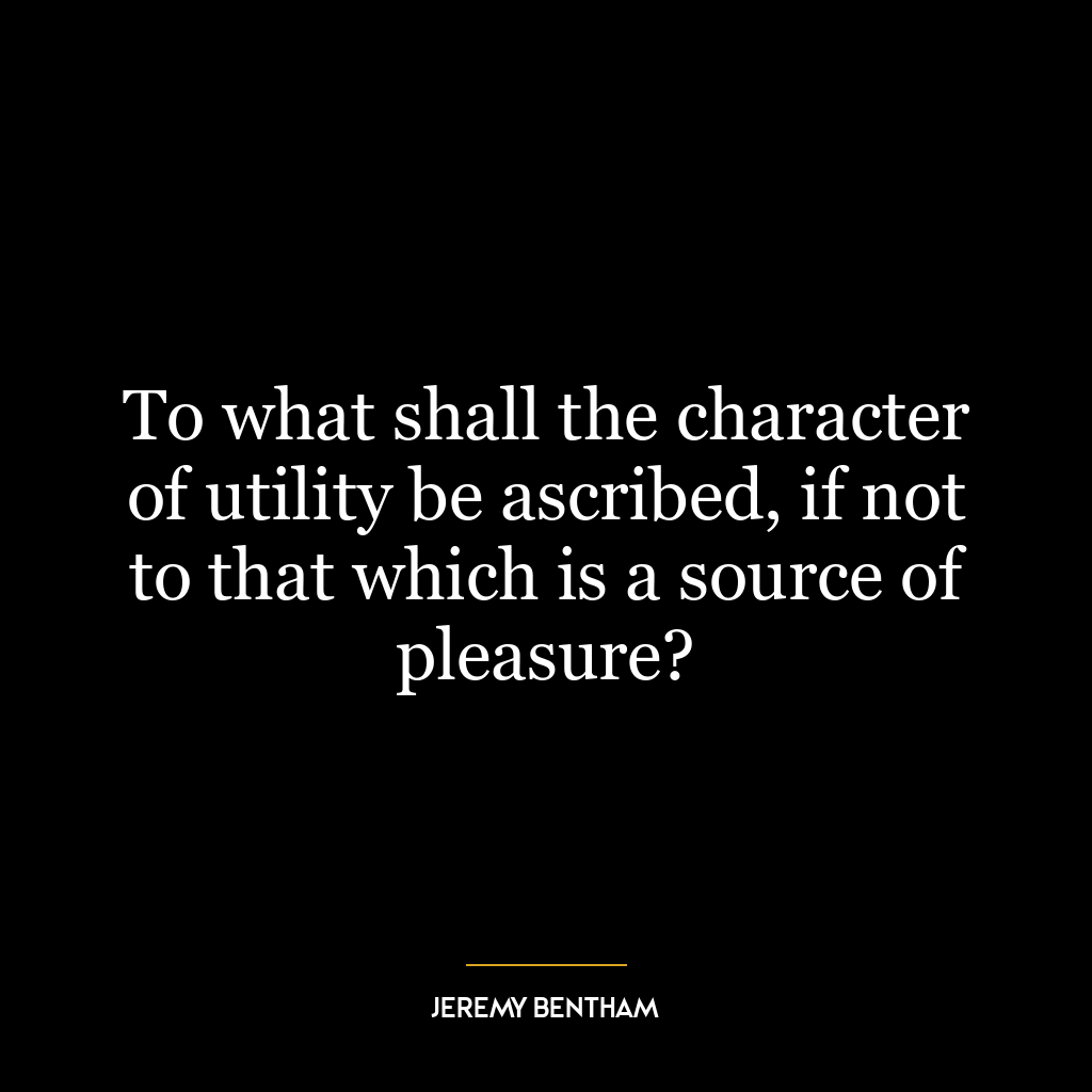 To what shall the character of utility be ascribed, if not to that which is a source of pleasure?