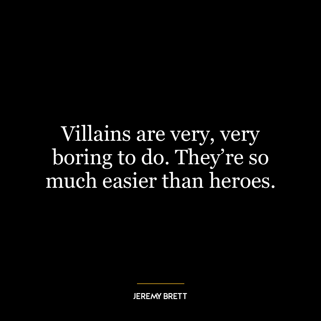 Villains are very, very boring to do. They’re so much easier than heroes.