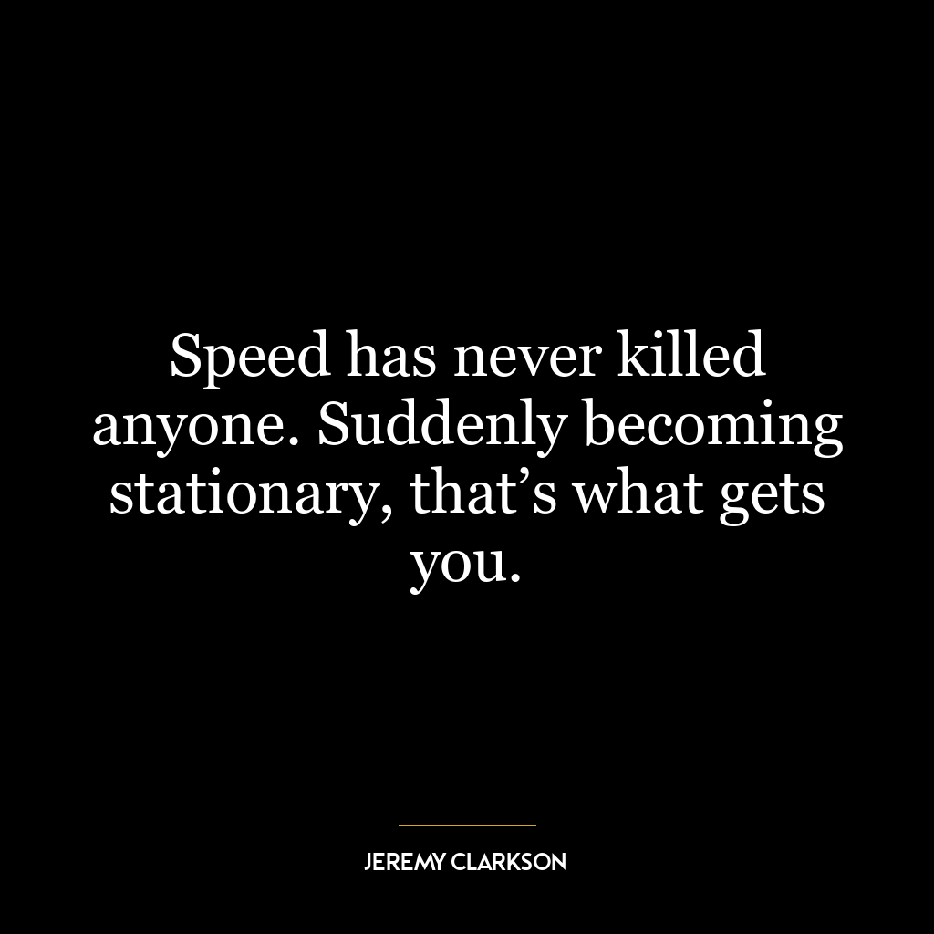 Speed has never killed anyone. Suddenly becoming stationary, that’s what gets you.