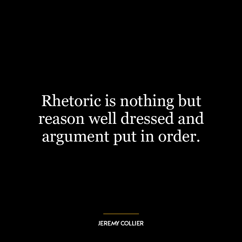 Rhetoric is nothing but reason well dressed and argument put in order.