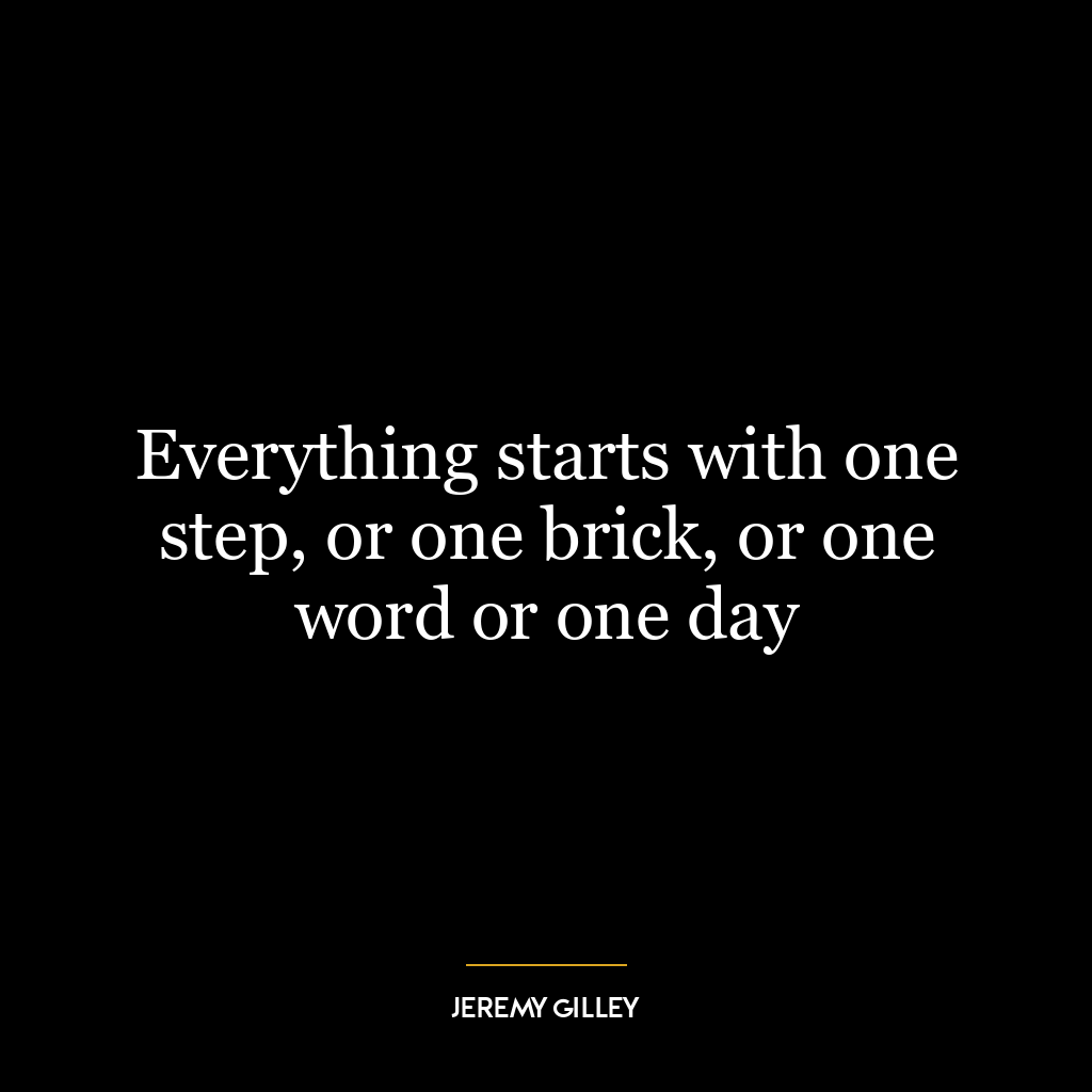 Everything starts with one step, or one brick, or one word or one day