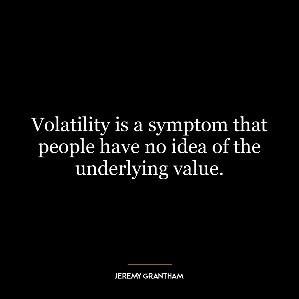 Volatility is a symptom that people have no idea of the underlying value.