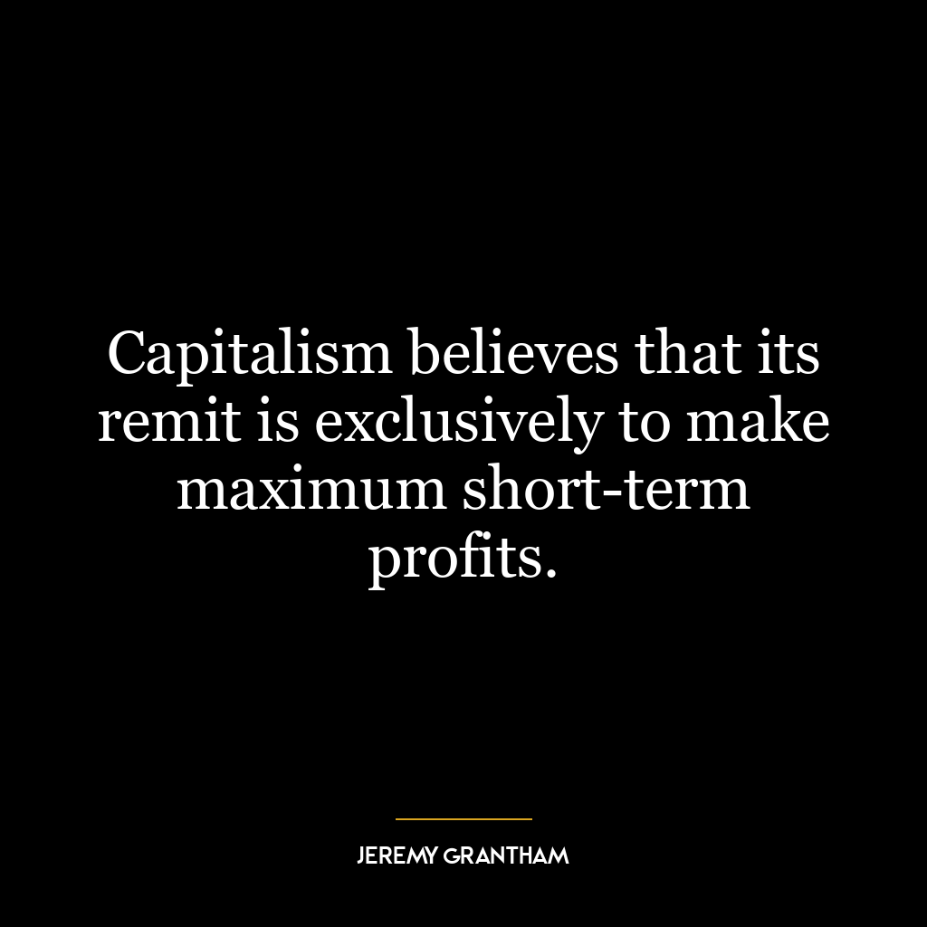 Capitalism believes that its remit is exclusively to make maximum short-term profits.