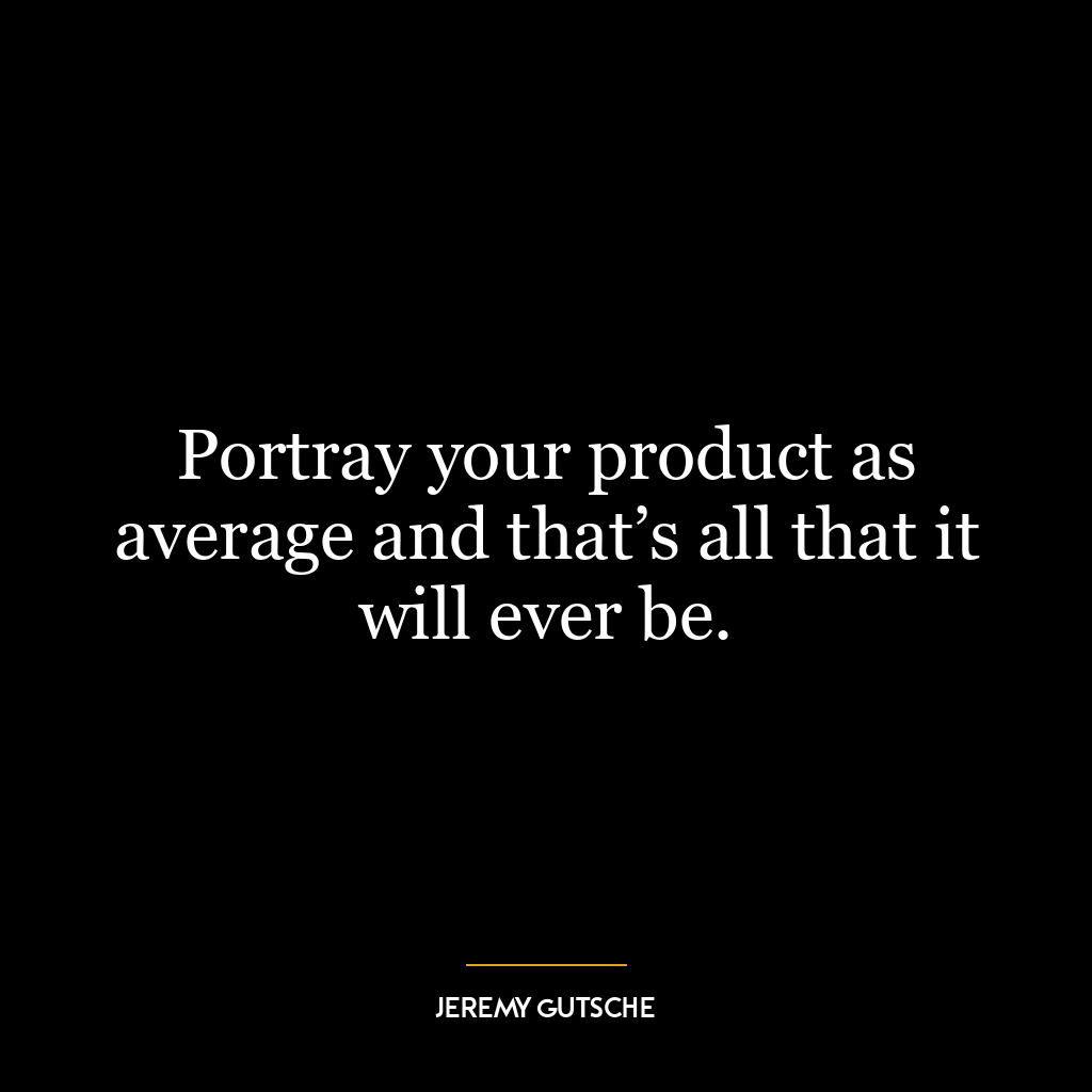 Portray your product as average and that’s all that it will ever be.