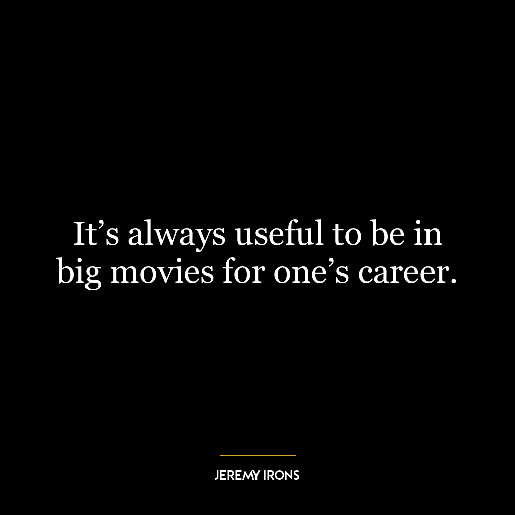 It’s always useful to be in big movies for one’s career.