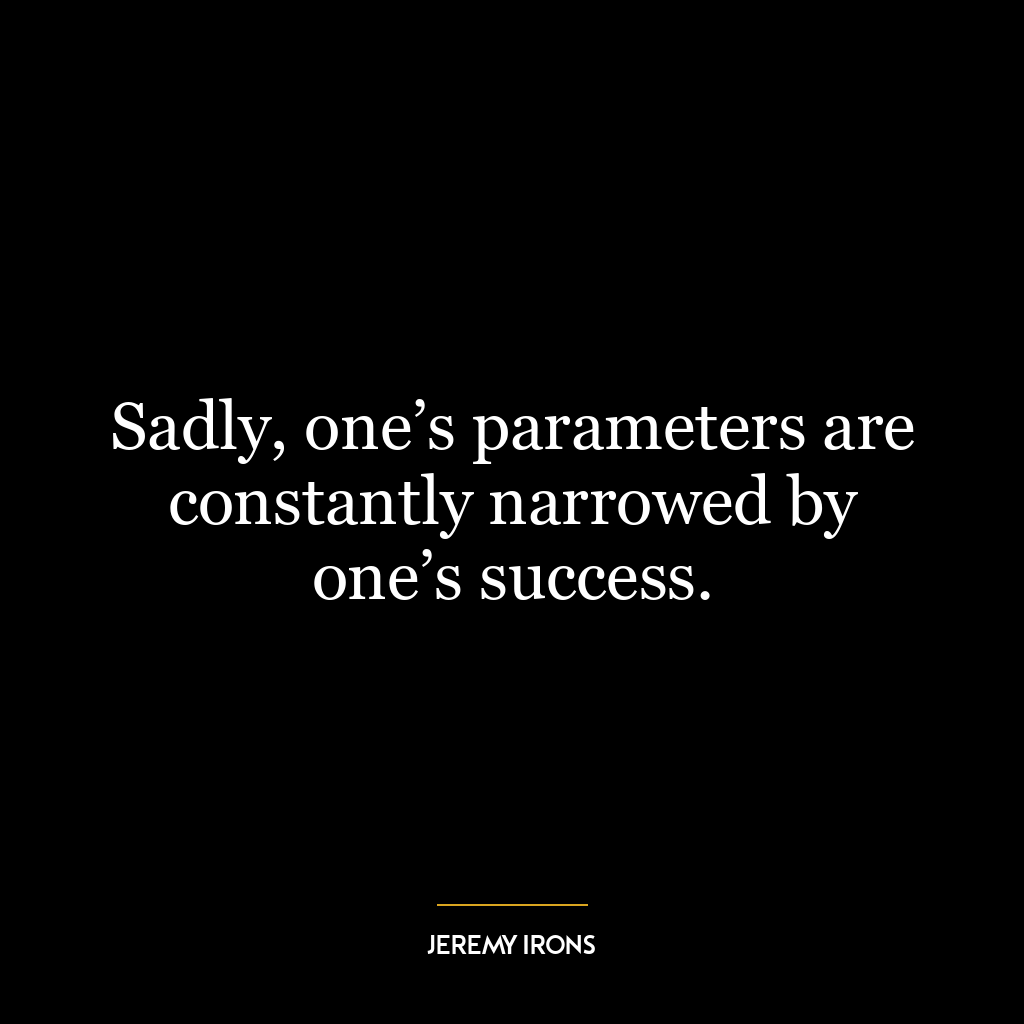 Sadly, one’s parameters are constantly narrowed by one’s success.