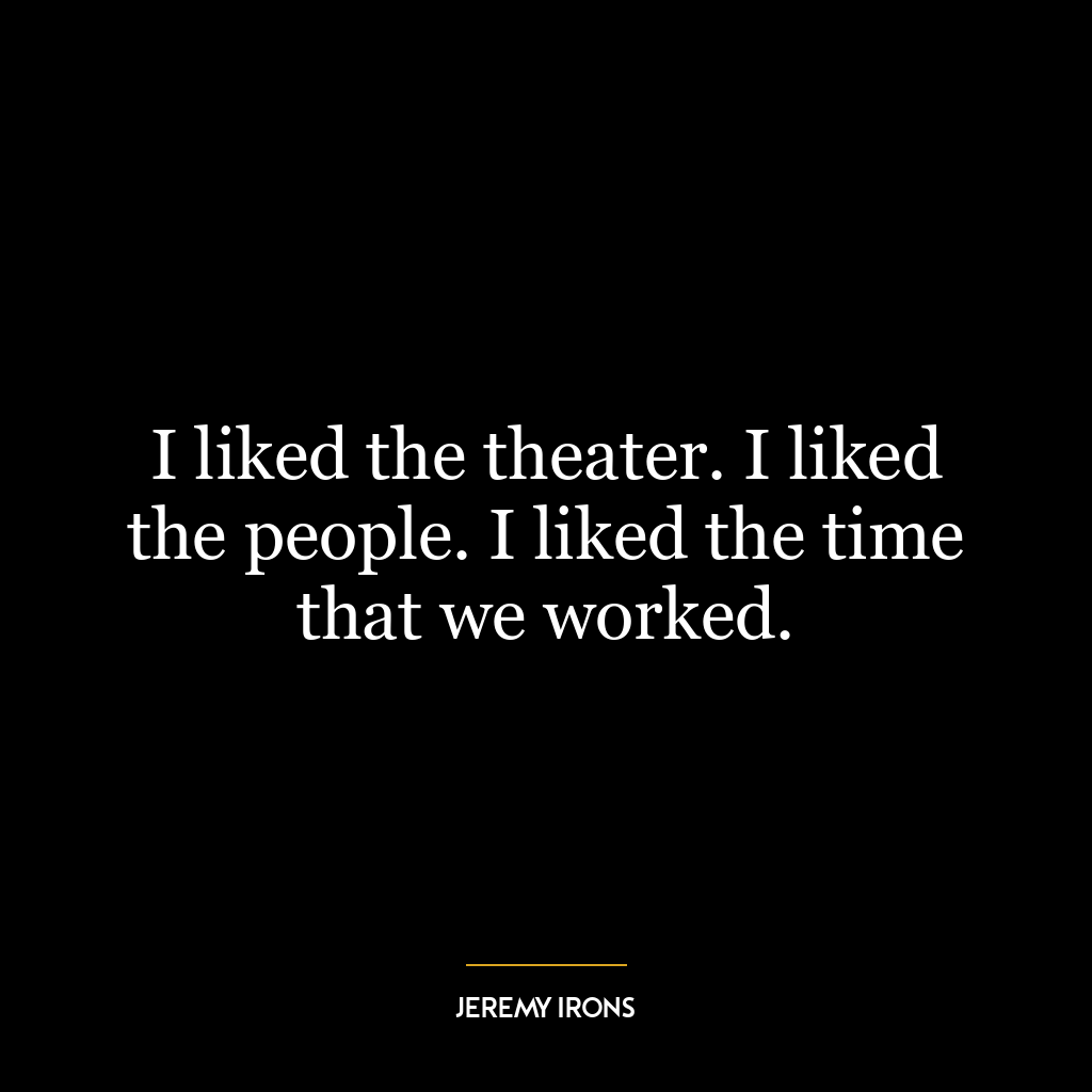 I liked the theater. I liked the people. I liked the time that we worked.