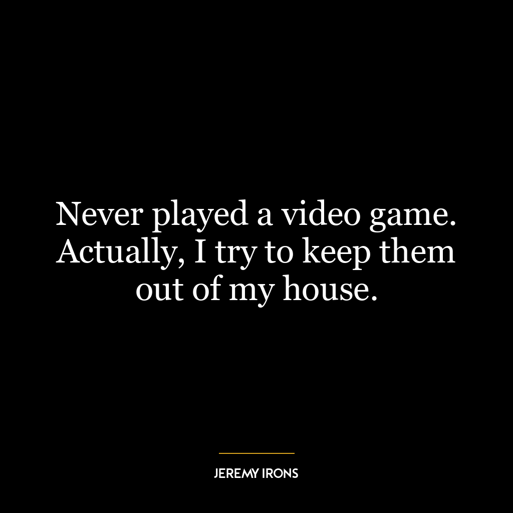 Never played a video game. Actually, I try to keep them out of my house.