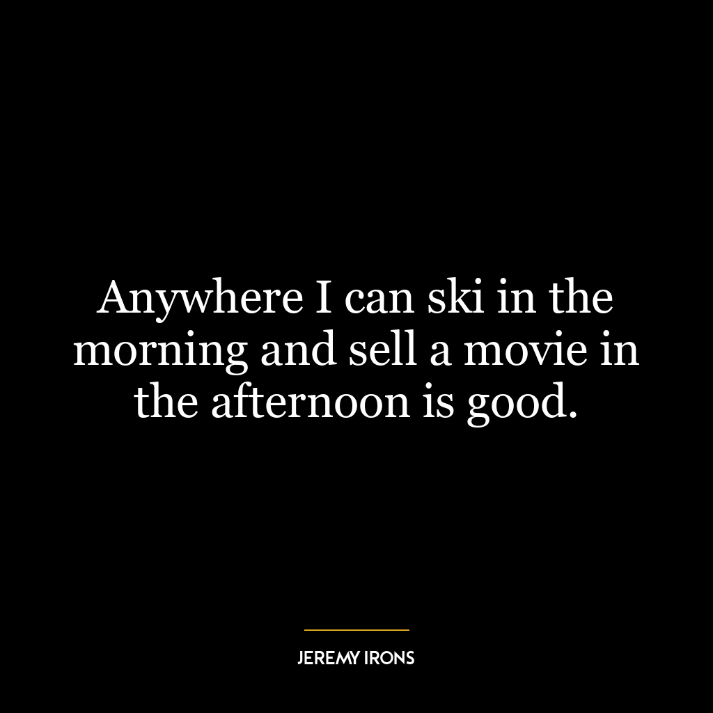 Anywhere I can ski in the morning and sell a movie in the afternoon is good.