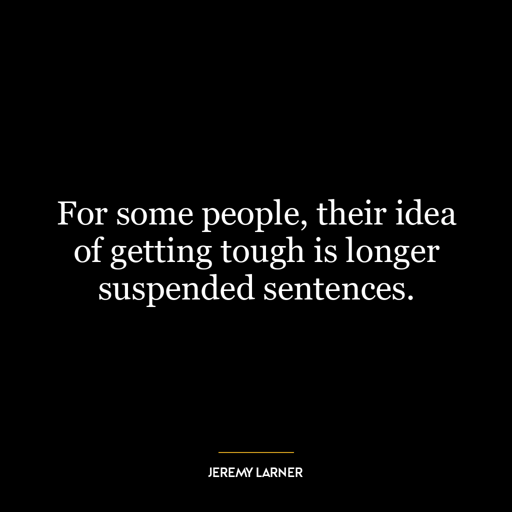 For some people, their idea of getting tough is longer suspended sentences.