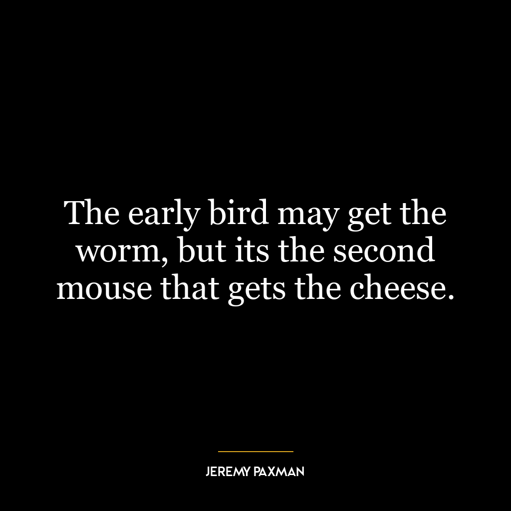 The early bird may get the worm, but its the second mouse that gets the cheese.