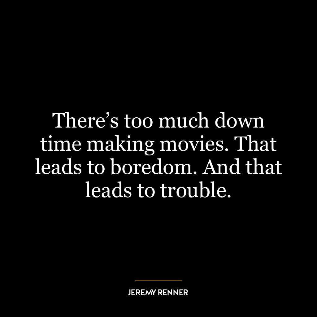 There’s too much down time making movies. That leads to boredom. And that leads to trouble.