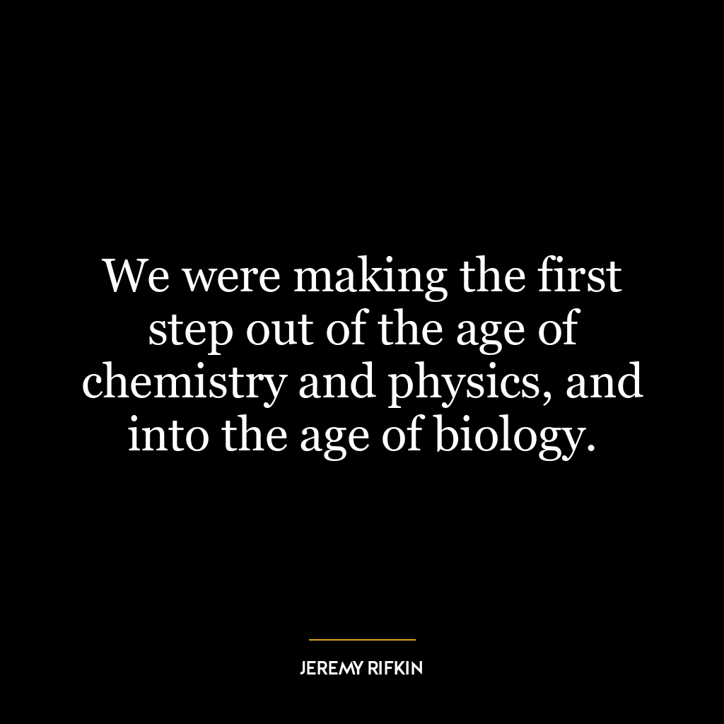 We were making the first step out of the age of chemistry and physics, and into the age of biology.