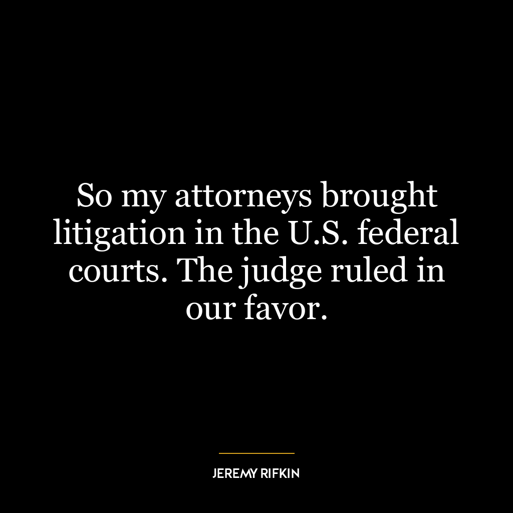 So my attorneys brought litigation in the U.S. federal courts. The judge ruled in our favor.