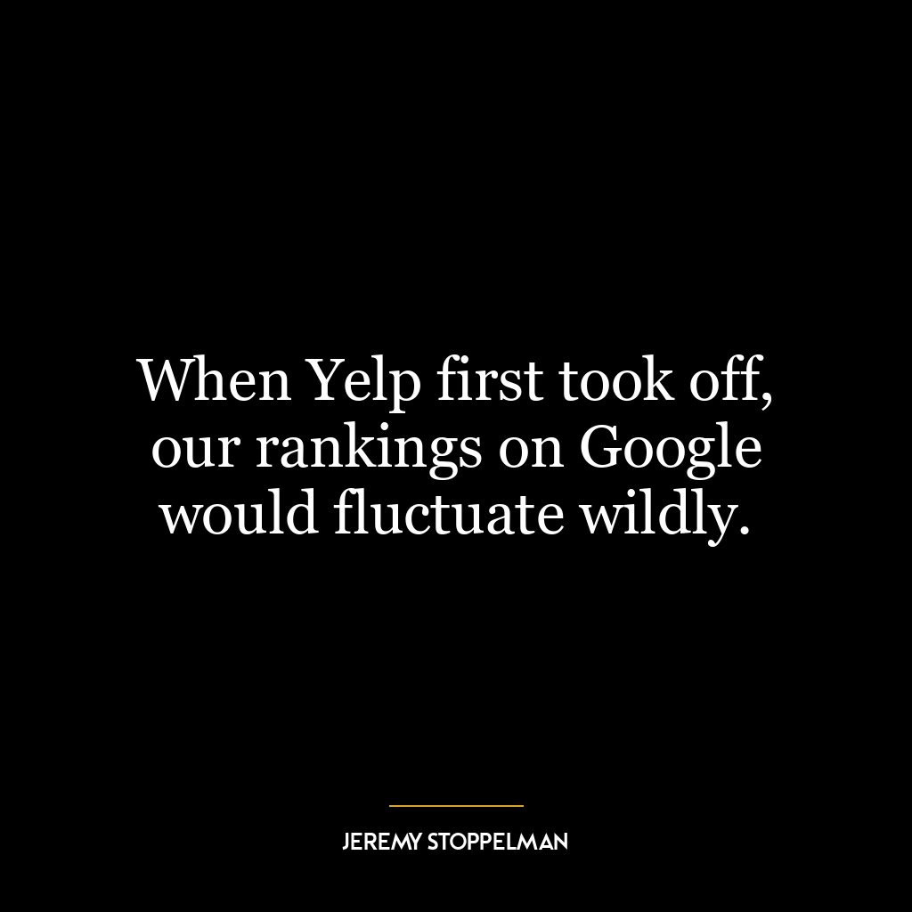 When Yelp first took off, our rankings on Google would fluctuate wildly.