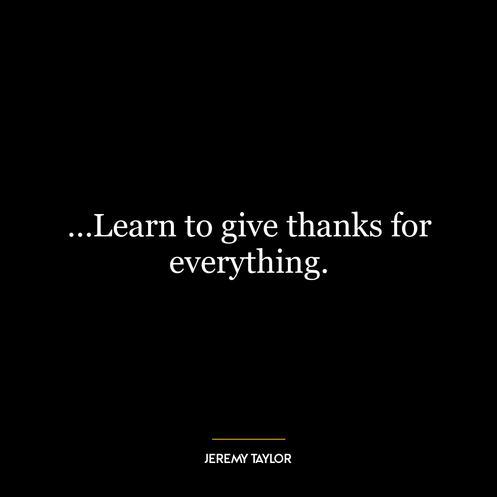 …Learn to give thanks for everything.