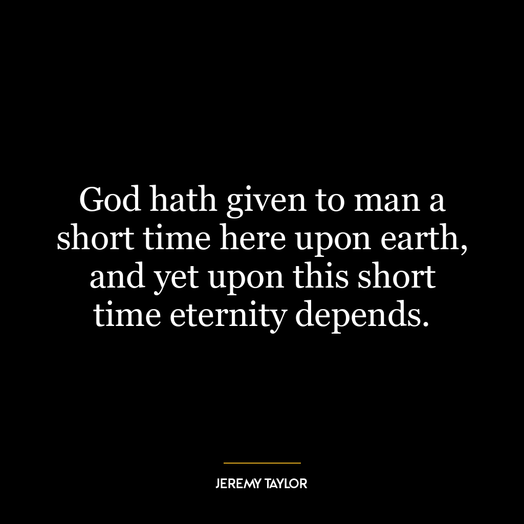 God hath given to man a short time here upon earth, and yet upon this short time eternity depends.