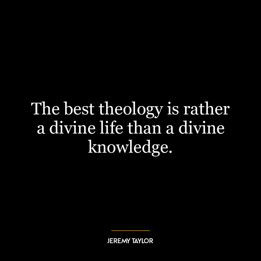 The best theology is rather a divine life than a divine knowledge.