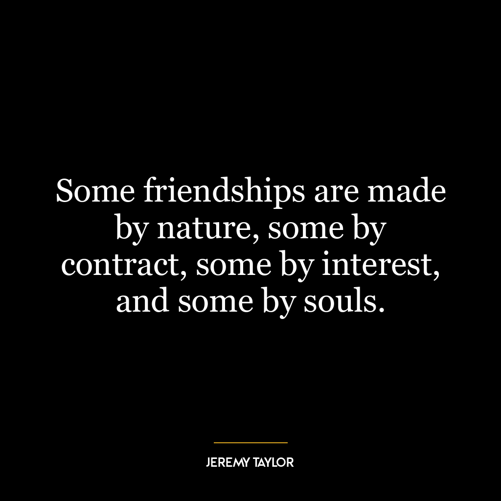 Some friendships are made by nature, some by contract, some by interest, and some by souls.