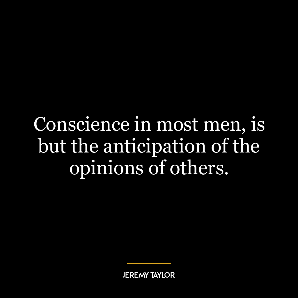 Conscience in most men, is but the anticipation of the opinions of others.