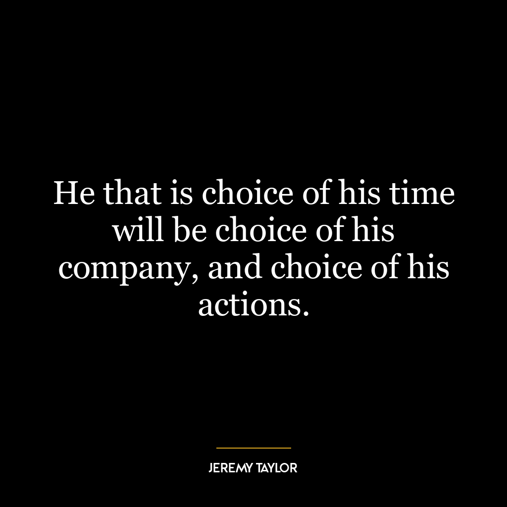 He that is choice of his time will be choice of his company, and choice of his actions.