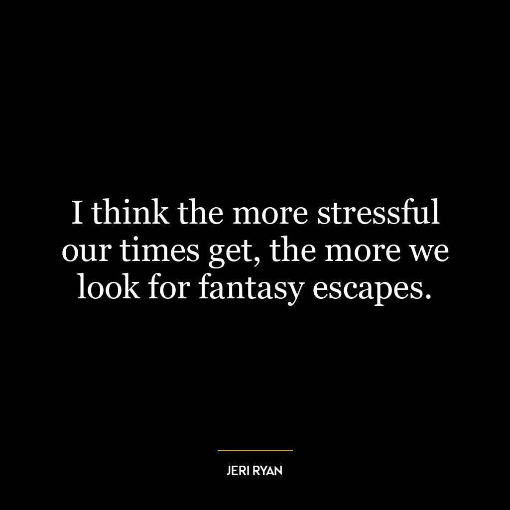 I think the more stressful our times get, the more we look for fantasy escapes.