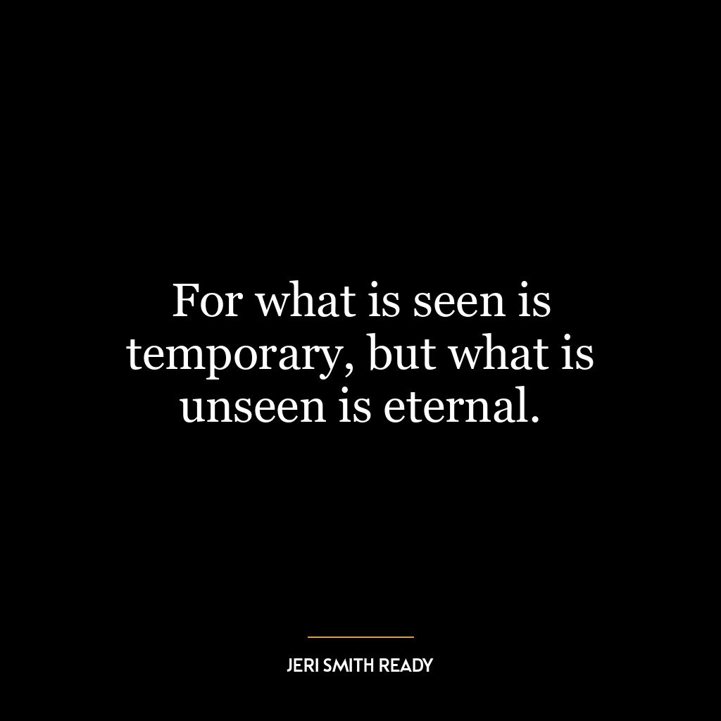 For what is seen is temporary, but what is unseen is eternal.