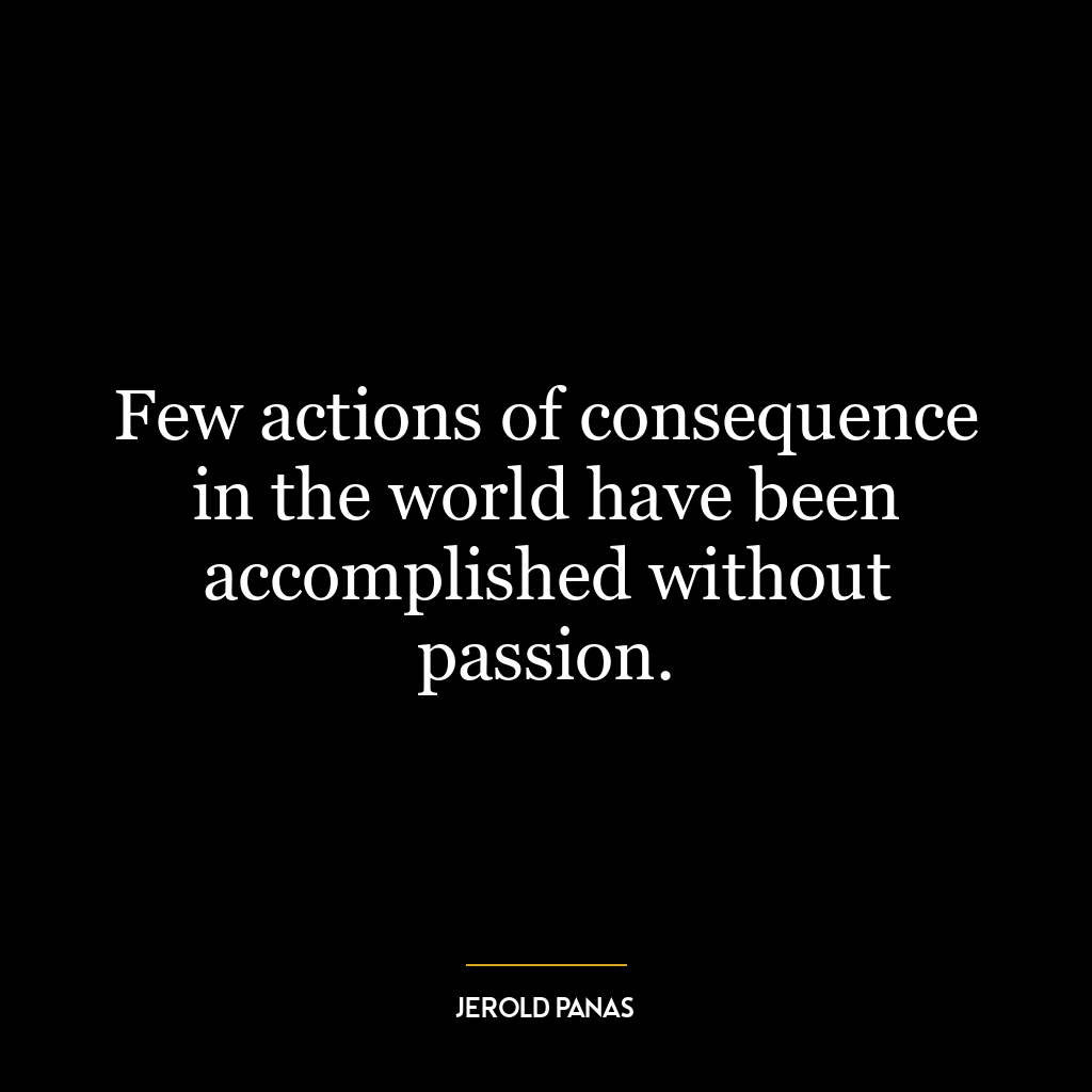 Few actions of consequence in the world have been accomplished without passion.