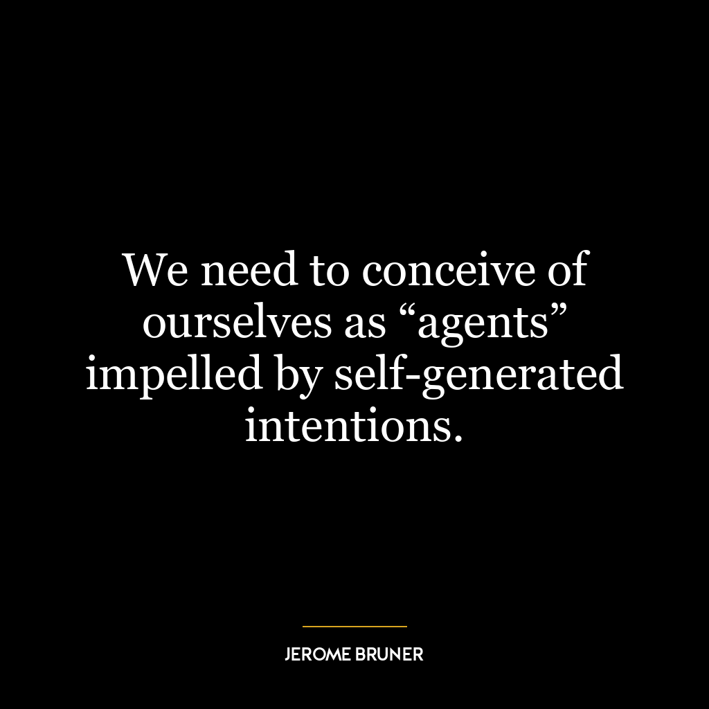 We need to conceive of ourselves as “agents” impelled by self-generated intentions.