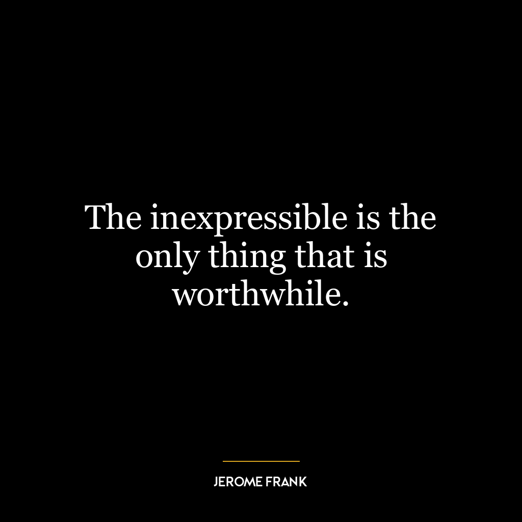 The inexpressible is the only thing that is worthwhile.